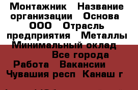 Монтажник › Название организации ­ Основа, ООО › Отрасль предприятия ­ Металлы › Минимальный оклад ­ 30 000 - Все города Работа » Вакансии   . Чувашия респ.,Канаш г.